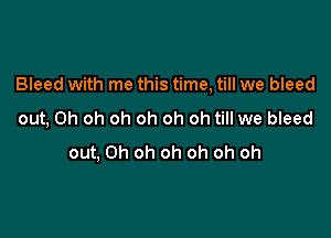 Bleed with me this time, till we bleed

out, Oh oh oh oh oh oh till we bleed
out, Oh oh oh oh oh oh