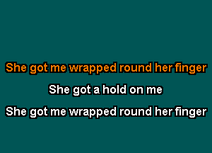 She got me wrapped round her finger

She got a hoId on me

She got me wrapped round her finger