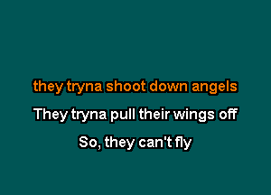 they tryna shoot down angels

They tryna pull their wings off

So, they can't fly