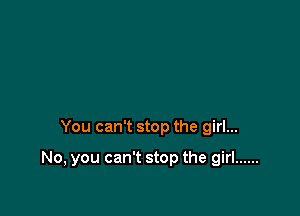 You can't stop the girl...

No, you can't stop the girl ......