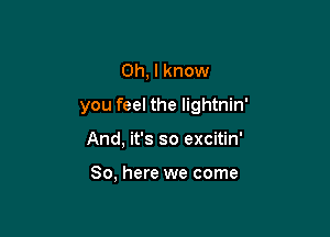 Oh, I know
you feel the lightnin'

And, it's so excitin'

So, here we come