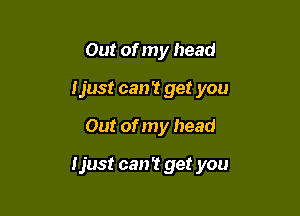 Out of my head

Ijust can't get you

Out of my head

ljust can't get you