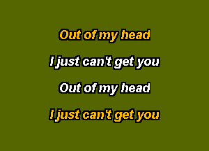 Out of my head

Ijust can't get you

Out of my head

ljust can't get you
