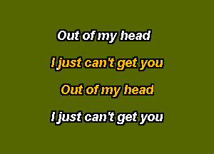 Out of my head

Ijust can't get you

Out of my head

ljust can't get you