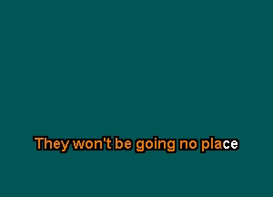 They won't be going no place