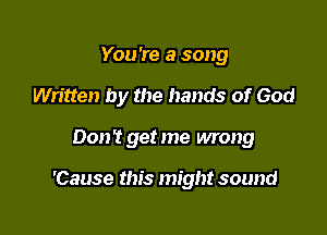You're a song
Written by the hands of God

Don't get me wrong

'Cause this might sound