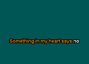 Something in my heart says no