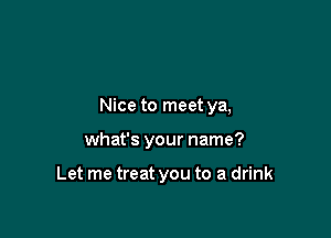 Nice to meet ya,

what's your name?

Let me treat you to a drink