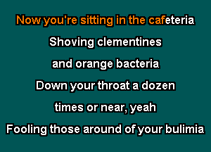 Now you're sitting in the cafeteria
Showing clementines
and orange bacteria
Down your throat a dozen
times or near, yeah

Fooling those around ofyour bulimia