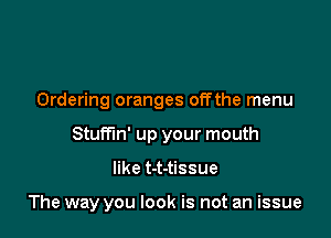 Ordering oranges offthe menu

Stumn' up your mouth

like t-t-tissue

The way you look is not an issue