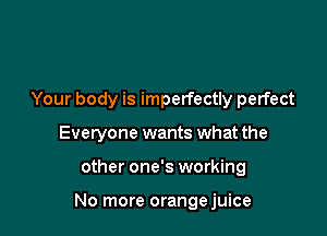 Your body is imperfectly perfect
Everyone wants what the

other one's working

No more orangejuice
