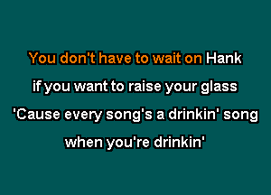 You don't have to wait on Hank
if you want to raise your glass
'Cause every song's a drinkin' song

when you're drinkin'