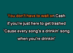 You don't have to wait on Cash
if you're just here to get trashed
'Cause every song's a drinkin' song

when you're drinkin'