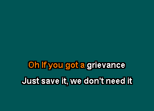 0h lfyou got a grievance

Just save it. we don't need it