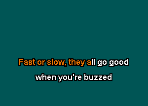 Fast or slow, they all 90 good

when you're buzzed