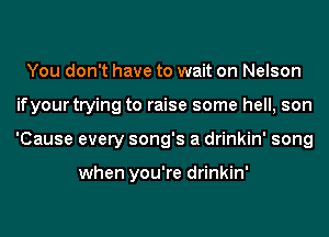 You don't have to wait on Nelson
ifyour trying to raise some hell, son
'Cause every song's a drinkin' song

when you're drinkin'
