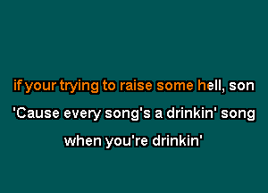 ifyour trying to raise some hell, son

'Cause every song's a drinkin' song

when you're drinkin'