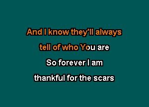 And I know they'll always

tell ofwho You are
So forever I am

thankful for the scars
