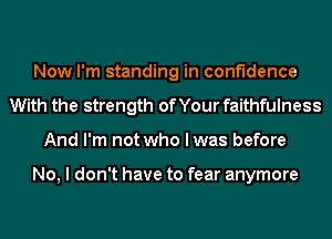 Now I'm standing in confidence
With the strength of Your faithfulness
And I'm not who I was before

No, I don't have to fear anymore