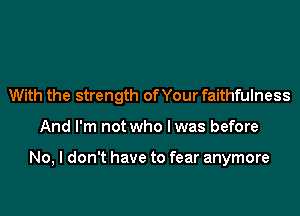 With the strength of Your faithfulness

And I'm not who Iwas before

No, I don't have to fear anymore