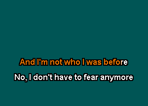 And I'm not who Iwas before

No, I don't have to fear anymore