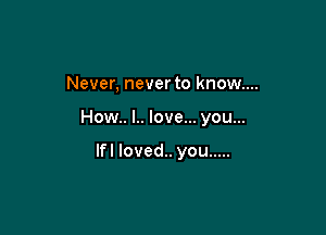 Never, never to know....

How.. l.. love... you...

If! loved.. you .....