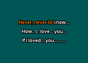 Never, never to know...

How.. l.. love... you...

If! loved... you ..........