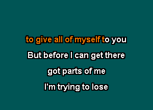 to give all of myselfto you

But before I can get there

got parts of me

I'm trying to lose