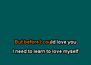 But before I could love you

lneed to learn to love myself