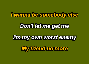 I wanna be somebody eIse

Don? let me get me

I'm my own worst enemy

My friend no more