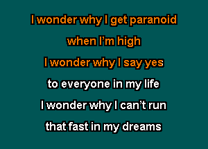 lwonder whyl get paranoid

when Pm high

lwonder whyl say yes

to everyone in my life
lwonder whyl cam run

that fast in my dreams