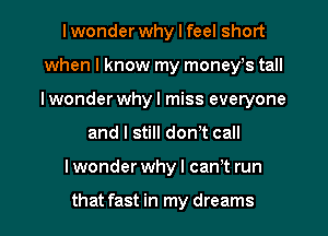 Iwonder why I feel short
when I know my moneys tall
I wonder why I miss everyone

and I still dom call

I wonder why I cant run

that fast in my dreams I