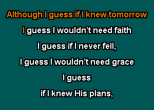 Although I guess ifl knew tomorrow
I guess I woulant need faith
I guess ifl never fell,
I guess I woulant need grace
Iguess

ifl knew His plans,