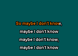 So maybe I donT know,

maybe I don't know
maybe I don't know,

maybe I donT know