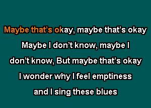 Maybe thatIs okay, maybe thatIs okay
Maybe I donIt know, maybe I
donIt know, But maybe thatIs okay
I wonder why I feel emptiness

and I sing these blues