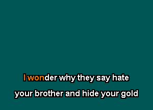 I wonder why they say hate

your brother and hide your gold