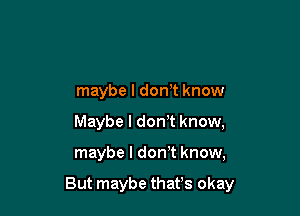 maybe I donT know
Maybe I don't know,

maybe I don't know,

But maybe thafs okay