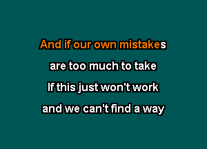 And if our own mistakes
are too much to take

If this just won't work

and we can't find a way