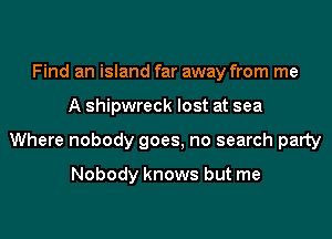 Find an island far away from me
A shipwreck lost at sea
Where nobody goes, no search party

Nobody knows but me