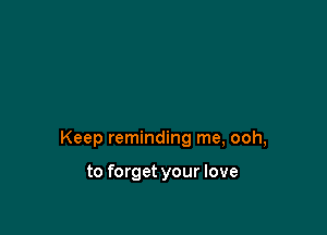 Keep reminding me, ooh,

to forget your love