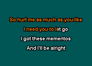 So hurt me as much as you like

lneed you to let go
I got these mementos
And I'll be alright