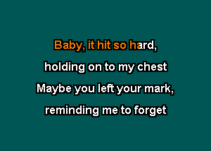 Baby, it hit so hard,

holding on to my chest

Maybe you left your mark,

reminding me to forget