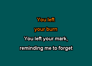 You left
your burn

You left your mark,

reminding me to forget