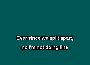 Ever since we split apart,

no I'm not doing fine