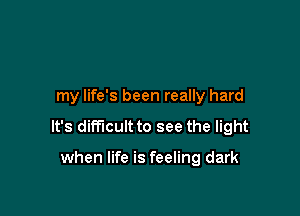 my life's been really hard

It's difficult to see the light

when life is feeling dark