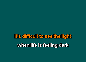 It's difficult to see the light

when life is feeling dark