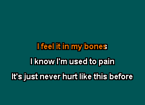 lfeel it in my bones

I know I'm used to pain

It's just never hurt like this before