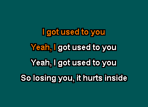 lgot used to you

Yeah, I got used to you

Yeah, I got used to you

So losing you, it hurts inside