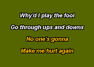 Why'd I play the fool

Go through ups and downs
No one's gonna

Make me hurt again