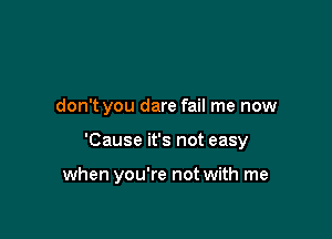 don't you dare fail me now

'Cause it's not easy

when you're not with me